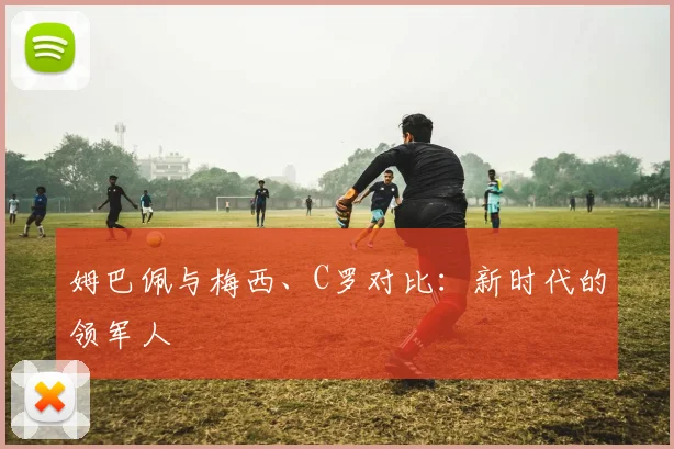 姆巴佩与梅西、C罗对比：新时代的领军人