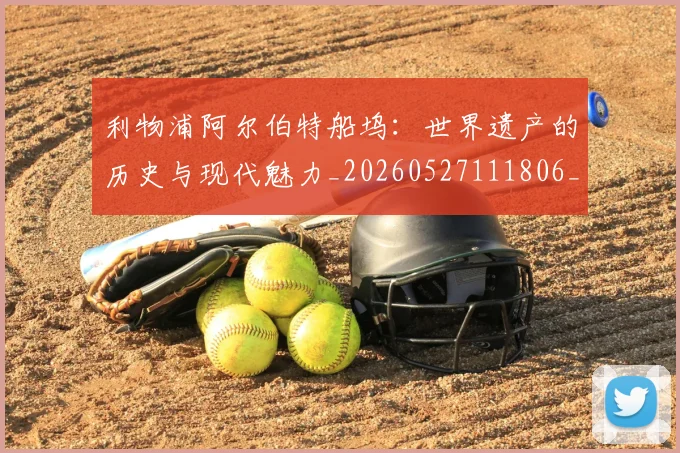 利物浦阿尔伯特船坞：世界遗产的历史与现代魅力_20260527111806_20260608142716