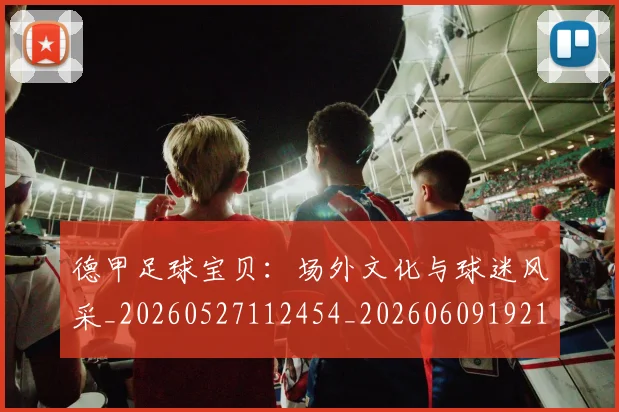 德甲足球宝贝：场外文化与球迷风采_20260527112454_20260609192110