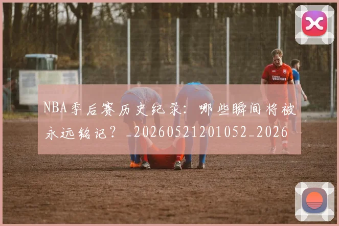NBA季后赛历史纪录：哪些瞬间将被永远铭记？_20260521201052_20260606165647