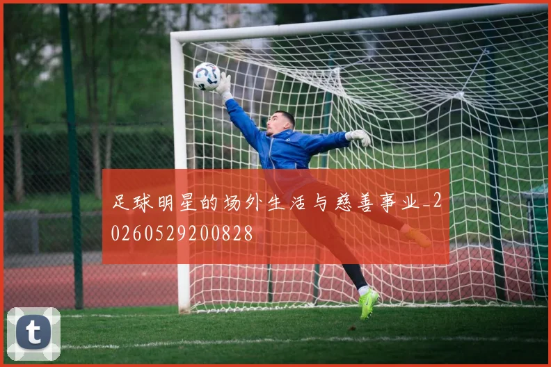 足球明星的场外生活与慈善事业_20260529200828