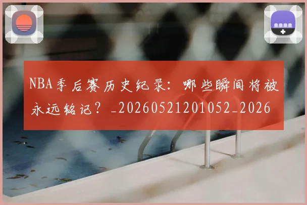 NBA季后赛历史纪录：哪些瞬间将被永远铭记？_20260521201052_20260606165647