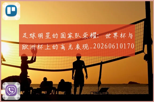 足球明星的国家队荣耀：世界杯与欧洲杯上的高光表现_20260610170330