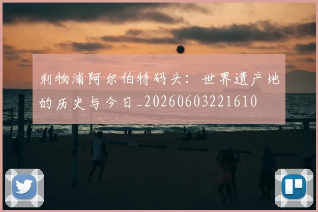 利物浦阿尔伯特码头:世界遗产地的历史与今日_20260603221610