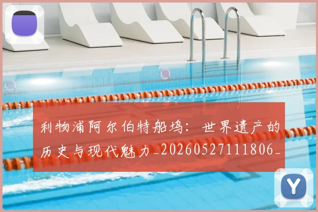 利物浦阿尔伯特船坞:世界遗产的历史与现代魅力_20260527111806_20260608142716