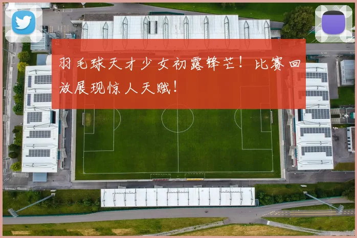 羽毛球天才少女初露锋芒！比赛回放展现惊人天赋！