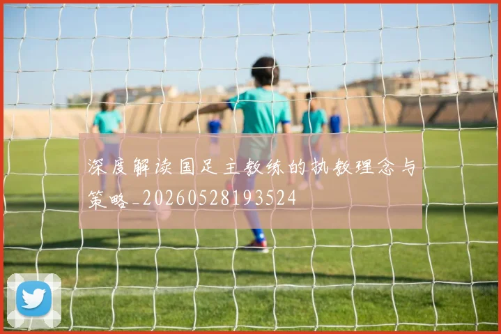 深度解读国足主教练的执教理念与策略_20260528193524