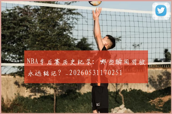 NBA季后赛历史纪录：哪些瞬间将被永远铭记？_20260531170251