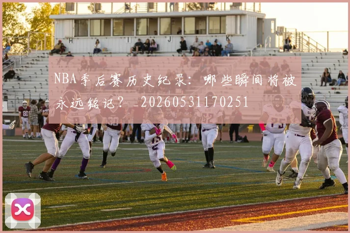 NBA季后赛历史纪录：哪些瞬间将被永远铭记？_20260531170251