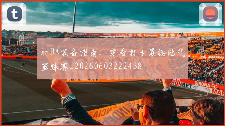 村BA装备指南：穿着打卡最接地气篮球赛_20260603222438